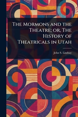 The Mormons and the Theatre; or, The History of Theatricals in Utah by Lindsay, John S. (John Shanks)