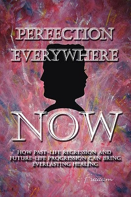 Perfection Everywhere Now: How Past-Life Regression and Future-Life Progession Can Bring Everlasting Healing by Fsaaam