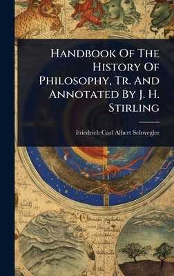 Handbook Of The History Of Philosophy, Tr. And Annotated By J. H. Stirling by Friedrich Carl Albert Schwegler