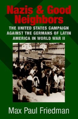 Nazis and Good Neighbors: The United States Campaign Against the Germans of Latin America in World War II by Friedman, Max Paul
