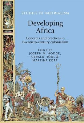 Developing Africa: Concepts and Practices in Twentieth-Century Colonialism by Hodge, Joseph