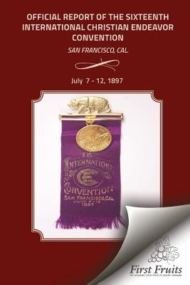 Offical Report of the Sixteenth International Christian Endeavor Convention: Held In The Mechanics', Woodwards' Pavilions, And In Many Churches. San F by United Society of Christian Endeavor