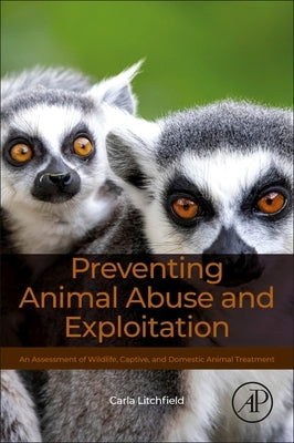 Preventing Animal Abuse and Exploitation: An Assessment of Wildlife, Captive, and Domestic Animal Treatment by Litchfield, Carla