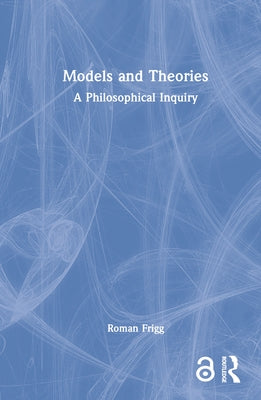 Models and Theories: A Philosophical Inquiry by Frigg, Roman