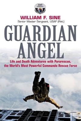 Guardian Angel: Life and Death Adventures with Pararescue, the World's Most Powerful Commando Rescue Force by Sine, William