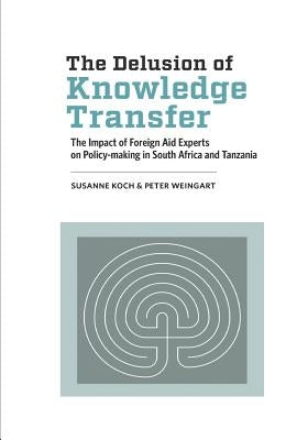 The Delusion of Knowledge Transfer: The Impact of Foreign Aid Experts on Policy-making in South Africa and Tanzania by Koch, Susanne