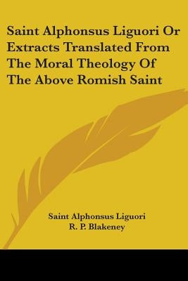 Saint Alphonsus Liguori Or Extracts Translated From The Moral Theology Of The Above Romish Saint by Liguori, Saint Alphonsus
