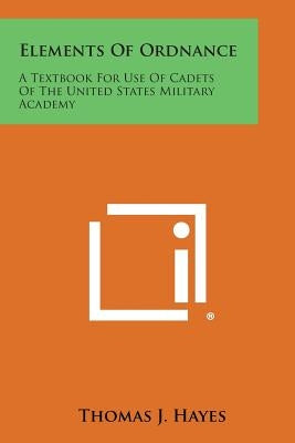 Elements of Ordnance: A Textbook for Use of Cadets of the United States Military Academy by Hayes, Thomas J.