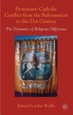 Protestant-Catholic Conflict from the Reformation to the 21st Century: The Dynamics of Religious Difference by Wolffe, John