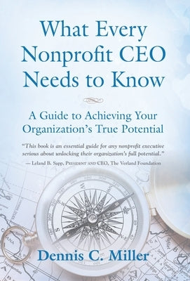 What Every Nonprofit CEO Needs to Know: A Guide to Achieving Your Organization's True Potential by Miller, Dennis C.