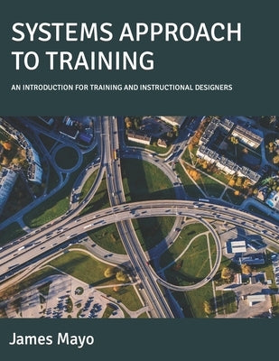 Systems Approach to Training: An Introduction for Training and Instructional Designers by Mayo, James