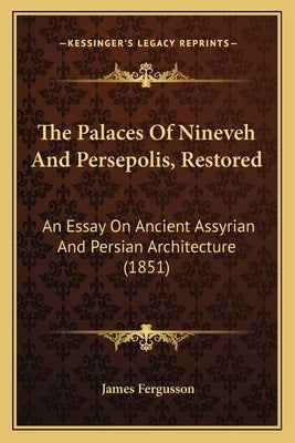 The Palaces Of Nineveh And Persepolis, Restored: An Essay On Ancient Assyrian And Persian Architecture (1851) by Fergusson, James