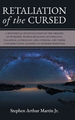 Retaliation of The Cursed: A Historical Investigation of The Origins of Worship, World Religion, Mythology, Paganism, Astrology and Atheism, and by Martin, Stephen Arthur