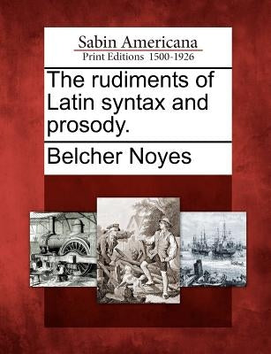 The Rudiments of Latin Syntax and Prosody. by Noyes, Belcher
