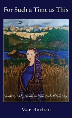 For Such a Time as This: Ruth's Hidden Truth and The End Of The Age by Bochau, Mae