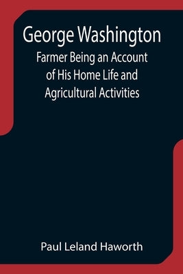 George Washington: Farmer Being an Account of His Home Life and Agricultural Activities by Leland Haworth, Paul