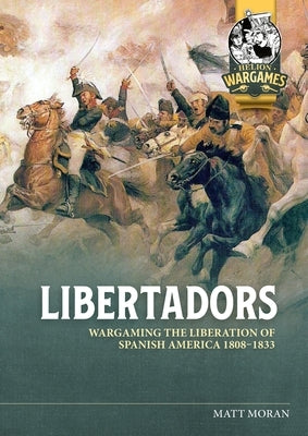 Libertadors: Wargaming the Liberation of Spanish America 1808-1833 by Moran, Matt
