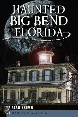Haunted Big Bend, Florida by Brown, Alan