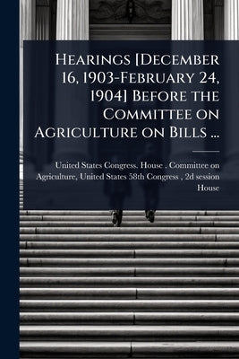 Hearings [December 16, 1903-February 24, 1904] Before the Committee on Agriculture on Bills ... by United States Congress House Commi