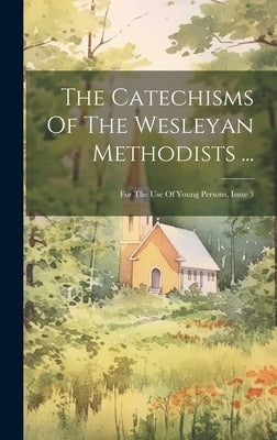 The Catechisms Of The Wesleyan Methodists ...: For The Use Of Young Persons, Issue 3 by Anonymous
