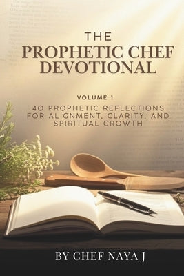 The Prophetic Chef Devotional (40 prophetic reflections for alignment, clarity, and spiritual growth) vol. 1 by Naya J., Chef