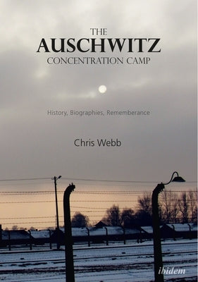 The Auschwitz Concentration Camp. History, Biographies, Remembrance by Webb, Chris