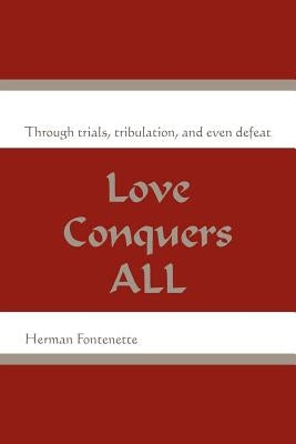 Love Conquers ALL: Through trials, tribulation, and even defeat by Fontenette, Herman