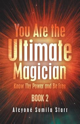 You Are the Ultimate Magician: Know Thy Power and Be Free by Starr, Alcyoné Sumila