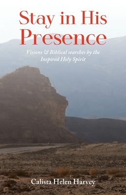 Stay in His Presence: Visions & Biblical Searches by the Inspired Holy Spirit by Harvey, Calista Helen