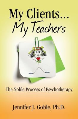 My Clients, My Teachers: The Noble Process of Psychotherapy by Goble Ph. D., Jennifer J.