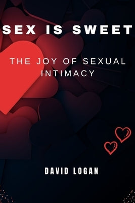 Sex Is Sweet: The Joy Of Sexual Intimacy by Logan, David