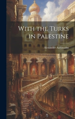 With the Turks in Palestine by Alexander, Aaronsohn