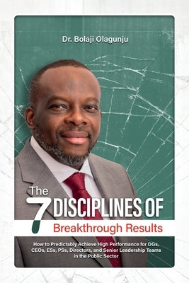 The Seven Disciplines of Breakthrough Results: How to Predictably Achieve High Performance for DGs, CEOs, ESs, PSs, Directors, and Senior Leadership T by Olagunju, Bolaji