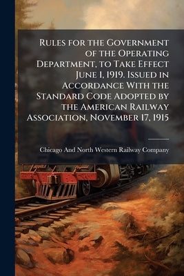 Rules for the Government of the Operating Department, to Take Effect June 1, 1919. Issued in Accordance With the Standard Code Adopted by the American by Chicago and North Western Railway Compan