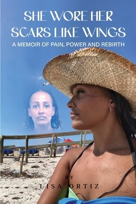 She Wore Her Scars Like Wings: A Memoir of Pain, Power and Rebirth by Ortiz, Lisa