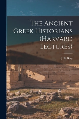 The Ancient Greek Historians (Harvard Lectures) by J. B. (John Bagnell), Bury