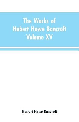 The Works of Hubert Howe Bancroft: Volume XV: History of the North Mexican States and Texas - Vol. I 1531-1800 by Bancroft, Hubert Howe