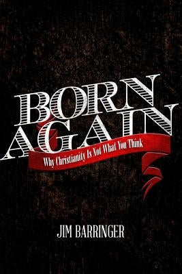 Born Again: Why Christianity Is Not What You Think by Barringer, Jim