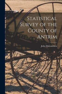 Statistical Survey of the County of Antrim by Dubourdieu, John