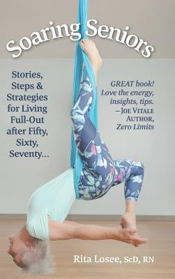 Soaring Seniors: Stories, Steps and Strategies for Living Full-Out After Fifty, Sixty, Seventy . . . by Losee Scd, Rita