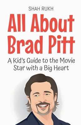 All About Brad Pitt: A Kid's Guide to the Movie Star with a Big Heart by Rukh, Shah