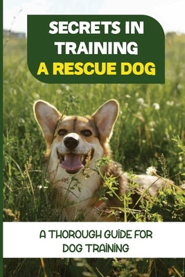 Secrets In Training A Rescue Dog: A Thorough Guide For Dog Training: How To Train Your Dog To Be A Rescue Dog by Berdecia, Shelton