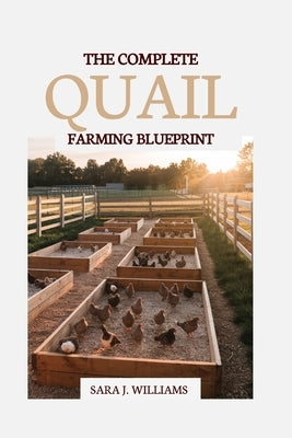 The Complete Quail Farming Blueprint: Step-by-Step Strategies to Raise Healthy Birds, Harvest Profits, and Build a Sustainable Backyard Business by Williams, Sara J.