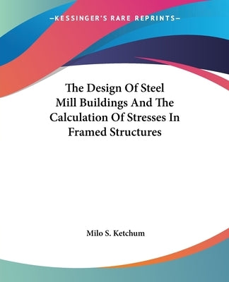 The Design Of Steel Mill Buildings And The Calculation Of Stresses In Framed Structures by Ketchum, Milo S.