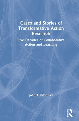 Cases and Stories of Transformative Action Research: Five Decades of Collaborative Action and Learning by Bilorusky, John A.