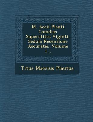 M. Accii Plauti Comdiae: Superstites Viginti, Sedula Recensione Accuratae, Volume 1... by Plautus, Titus Maccius
