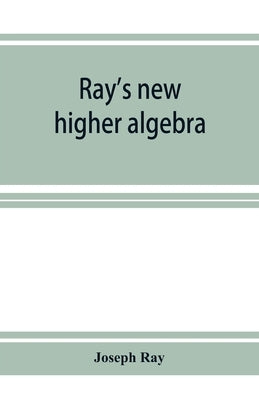 Ray's new higher algebra: elements of algebra for colleges, schools, and private students by Ray, Joseph