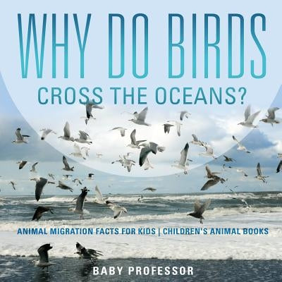 Why Do Birds Cross the Oceans? Animal Migration Facts for Kids Children's Animal Books by Baby Professor