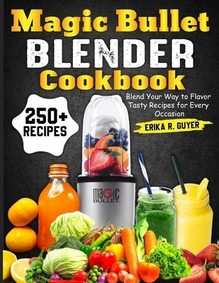 Magic Bullet Blender Cookbook: Blend Your Way to Flavor Tasty Recipes for Every Occasion by R. Guyer, Erika
