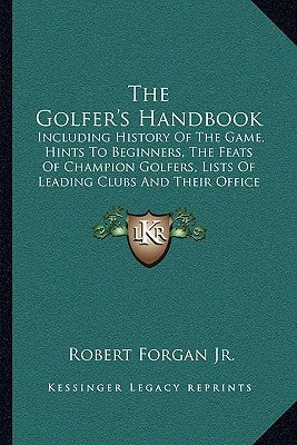 The Golfer's Handbook: Including History Of The Game, Hints To Beginners, The Feats Of Champion Golfers, Lists Of Leading Clubs And Their Off by Forgan, Robert, Jr.